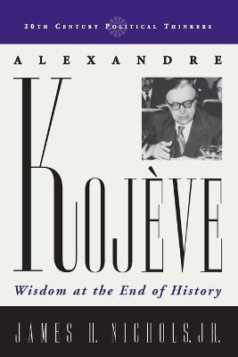 Alexandre Kojeve: Wisdom at the End of History - James H. Nichols - cover
