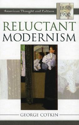 Reluctant Modernism: American Thought and Culture, 1880–1900 - George Cotkin - cover