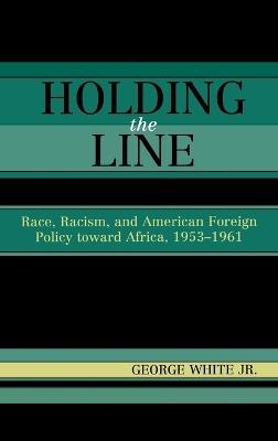 Holding the Line: Race, Racism, and American Foreign Policy Toward Africa, 1953-1961 - George White - cover
