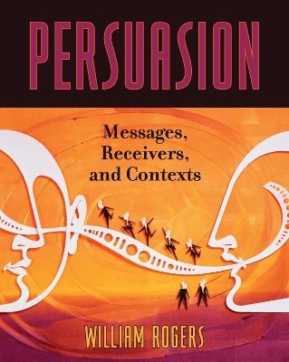 Persuasion: Messages, Receivers, and Contexts - William Rogers - cover