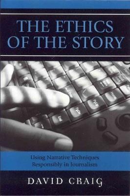 The Ethics of the Story: Using Narrative Techniques Responsibly in Journalism - David Craig - cover