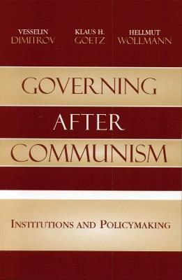 Governing after Communism: Institutions and Policymaking - Vesselin Dimitrov,Klaus H. Goetz,Hellmut Wollmann - cover