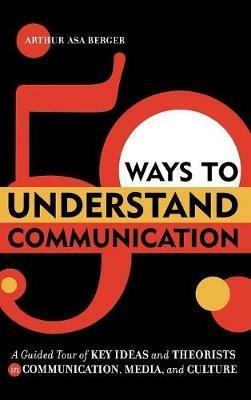 50 Ways to Understand Communication: A Guided Tour of Key Ideas and Theorists in Communication, Media, and Culture - Arthur Asa Berger - cover