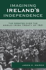 Imagining Ireland's Independence: The Debates over the Anglo-Irish Treaty of 1921