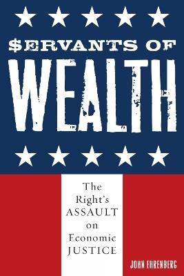 Servants of Wealth: The Right's Assault on Economic Justice - John Ehrenberg - cover