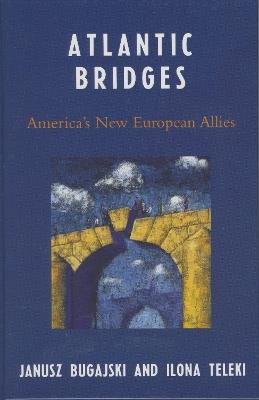 Atlantic Bridges: America's New European Allies - Janusz Bugajski,Ilona Teleki - cover