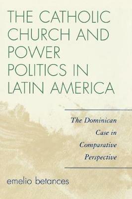 The Catholic Church and Power Politics in Latin America: The Dominican Case in Comparative Perspective - Emelio Betances - cover