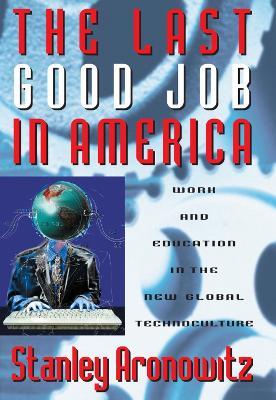 The Last Good Job in America: Work and Education in the New Global Technoculture - Stanley Aronowitz - cover