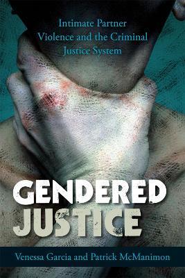 Gendered Justice: Intimate Partner Violence and the Criminal Justice System - Venessa Garcia,Patrick McManimon - cover