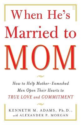 When He's Married to Mom: How to Help Mother-Enmeshed Men Open Their Hearts to True Love and Commitment - Kenneth M. Adams - cover