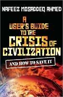 A User's Guide to the Crisis of Civilization: And How to Save It - Nafeez Mosaddeq Ahmed - cover