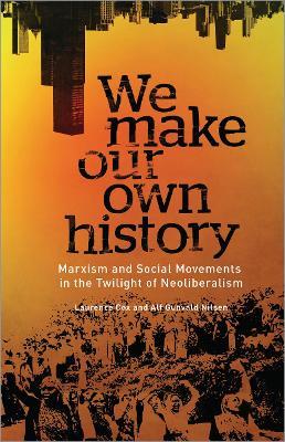 We Make Our Own History: Marxism and Social Movements in the Twilight of Neoliberalism - Laurence Cox,Alf Gunvald Nilsen - cover