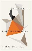 Shooting a Revolution: Visual Media and Warfare in Syria - Donatella Della Ratta - cover