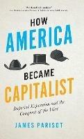 How America Became Capitalist: Imperial Expansion and the Conquest of the West - James Parisot - cover