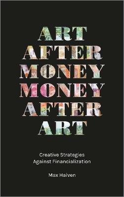 Art after Money, Money after Art: Creative Strategies Against Financialization - Max Haiven - cover