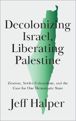 Decolonizing Israel, Liberating Palestine: Zionism, Settler Colonialism, and the Case for One Democratic State - Jeff Halper - cover