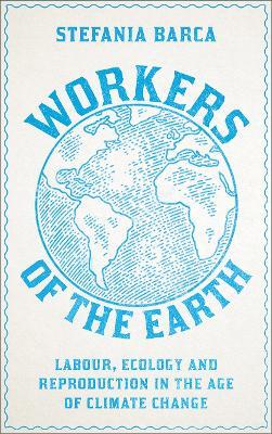 Workers of the Earth: Labour, Ecology and Reproduction in the Age of Climate Change - Stefania Barca - cover