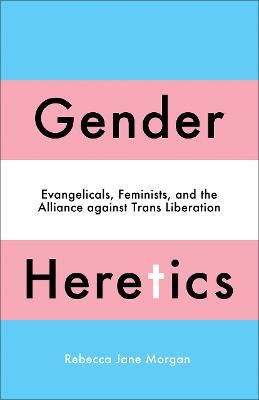 Gender Heretics: Evangelicals, Feminists, and the Alliance against Trans Liberation - Rebecca Jane Morgan - cover