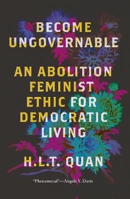 Become Ungovernable: An Abolition Feminist Ethic for Democratic Living - H.L.T. Quan - cover