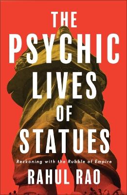The Psychic Lives of Statues: Reckoning with the Rubble of Empire - Rahul Rao - cover