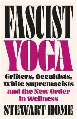 Fascist Yoga: Grifters, Occultists, White Supremacists, and the New Order In Wellness - Stewart Home - cover