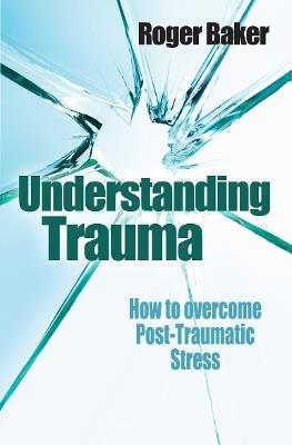 Understanding Trauma: How to overcome post-traumatic stress - Roger Baker - cover