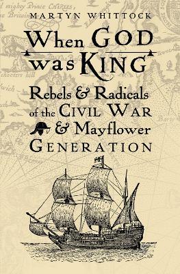 When God was King: Rebels & Radicals of the Civil War & Mayflower Generation - Martyn Whittock - cover