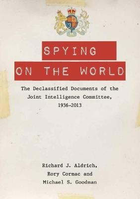 Spying on the World: The Declassified Documents of the Joint Intelligence Committee, 1936-2013 - Richard J. Aldrich,Rory Cormac,Michael S. Goodman - cover