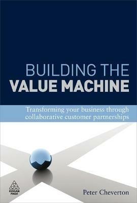 Building the Value Machine: Transforming Your Business Through Collaborative Customer Partnerships - Peter Cheverton,Kingsley Weber - cover