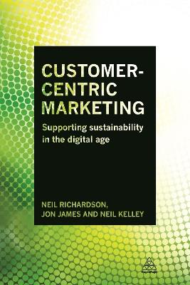 Customer-Centric Marketing: Supporting Sustainability in the Digital Age - Neil Richardson,Jon James,Neil Kelley - cover