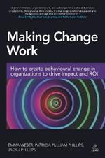 Making Change Work: How to Create Behavioural Change in Organizations to Drive Impact and ROI