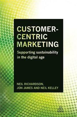 Customer-Centric Marketing: Supporting Sustainability in the Digital Age - Neil Richardson,Jon James,Neil Kelley - cover