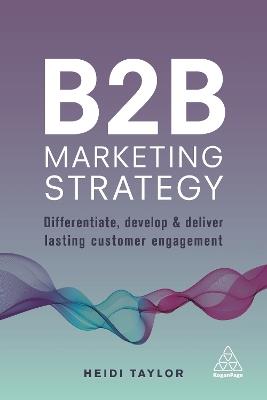 B2B Marketing Strategy: Differentiate, Develop and Deliver Lasting Customer Engagement - Heidi Taylor - cover