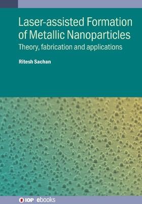 Laser-assisted Formation of Metallic Nanoparticles: Theory, fabrication and applications - Ritesh Sachan - cover