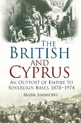 The British and Cyprus: An Outpost of Empire to Sovereign Bases, 1878-1974 - Mark Simmons - cover