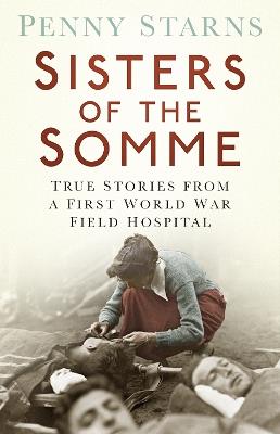 Sisters of the Somme: True Stories from a First World War Field Hospital - Penny Starns - cover