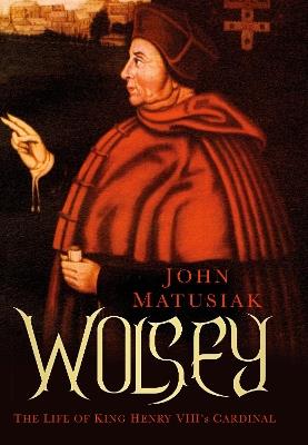 Wolsey: The Life of King Henry VIII's Cardinal - John Matusiak - cover