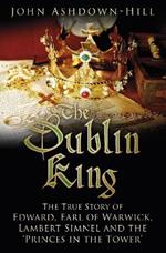 The Dublin King: The True Story of Edward, Earl of Warwick, Lambert Simnel and the 'Princes in the Tower'