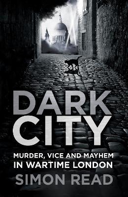 Dark City: Murder, Vice, and Mayhem in Wartime London - Simon Read - cover