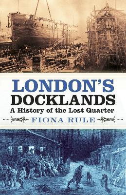 London's Docklands: A History of the Lost Quarter - Fiona Rule - cover