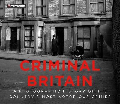 Criminal Britain: A Photographic History of the Country's Most Notorious Crimes - Mirrorpix - cover