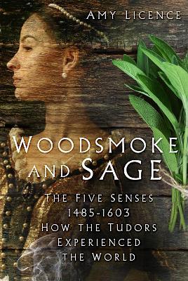 Woodsmoke and Sage: The Five Senses 1485-1603: How the Tudors Experienced the World - Amy Licence - cover