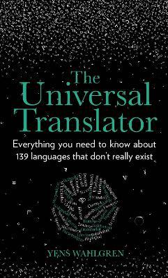 The Universal Translator: Everything you need to know about 139 languages that don’t really exist - Yens Wahlgren - cover