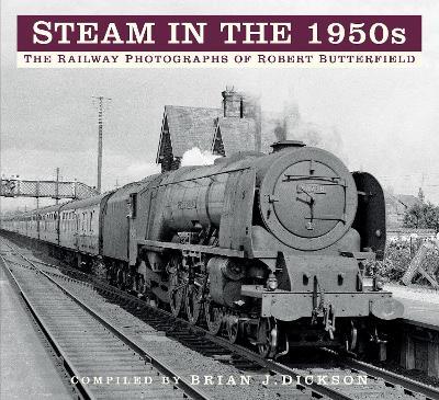 Steam in the 1950s: The Railway Photographs of Robert Butterfield - Brian J. Dickson - cover