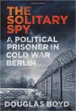 The Solitary Spy: A Political Prisoner in Cold War Berlin