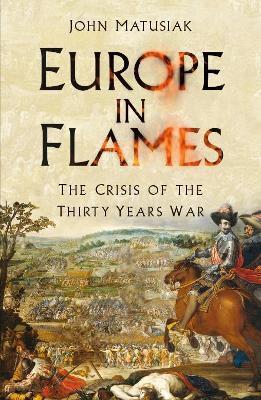 Europe in Flames: The Crisis of the Thirty Years War - John Matusiak - cover