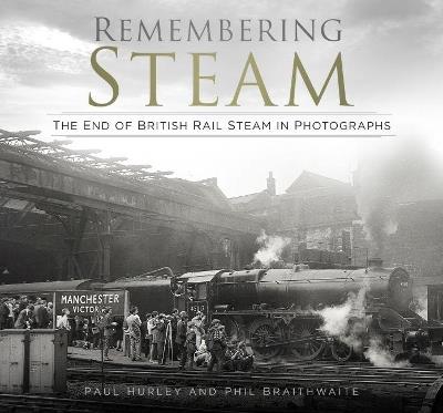 Remembering Steam: The End of British Rail Steam in Photographs - Paul Hurley,Phil Braithwaite - cover