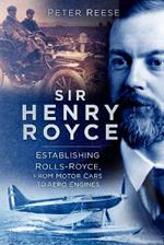 Sir Henry Royce: Establishing Rolls-Royce, from Motor Cars to Aero Engines