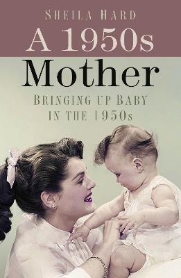 A 1950s Mother: Bringing up Baby in the 1950s - Sheila Hardy - cover