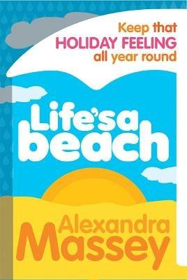 Life's A Beach: Keep that holiday feeling all year round - Alexandra Massey - cover